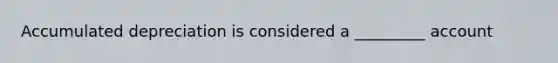 Accumulated depreciation is considered a _________ account