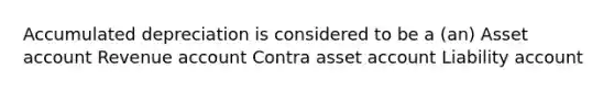 Accumulated depreciation is considered to be a (an) Asset account Revenue account Contra asset account Liability account