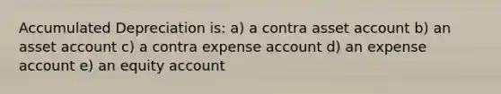 Accumulated Depreciation is: a) a contra asset account b) an asset account c) a contra expense account d) an expense account e) an equity account