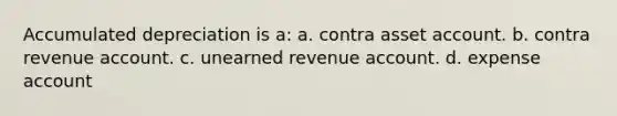 Accumulated depreciation is a: a. contra asset account. b. contra revenue account. c. unearned revenue account. d. expense account