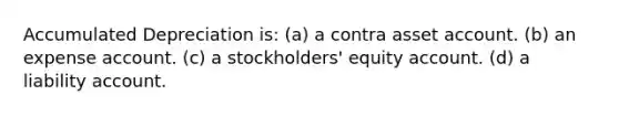 Accumulated Depreciation is: (a) a contra asset account. (b) an expense account. (c) a stockholders' equity account. (d) a liability account.