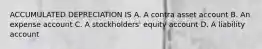 ACCUMULATED DEPRECIATION IS A. A contra asset account B. An expense account C. A stockholders' equity account D. A liability account