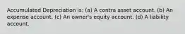 Accumulated Depreciation is: (a) A contra asset account. (b) An expense account. (c) An owner's equity account. (d) A liability account.