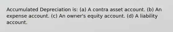 Accumulated Depreciation is: (a) A contra asset account. (b) An expense account. (c) An owner's equity account. (d) A liability account.