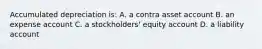 Accumulated depreciation is: A. a contra asset account B. an expense account C. a stockholders' equity account D. a liability account