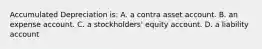 Accumulated Depreciation is: A. a contra asset account. B. an expense account. C. a stockholders' equity account. D. a liability account
