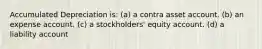 Accumulated Depreciation is: (a) a contra asset account. (b) an expense account. (c) a stockholders' equity account. (d) a liability account