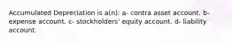 Accumulated Depreciation is a(n): a- contra asset account. b- expense account. c- stockholders' equity account. d- liability account.