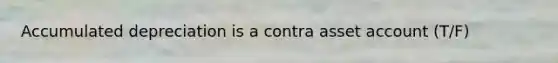 Accumulated depreciation is a contra asset account (T/F)