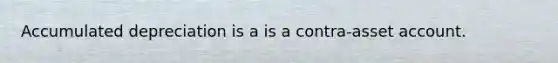 Accumulated depreciation is a is a contra-asset account.