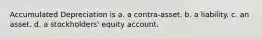 Accumulated Depreciation is a. a contra-asset. b. a liability. c. an asset. d. a stockholders' equity account.