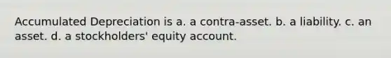 Accumulated Depreciation is a. a contra-asset. b. a liability. c. an asset. d. a stockholders' equity account.