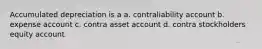 Accumulated depreciation is a a. contraliability account b. expense account c. contra asset account d. contra stockholders equity account