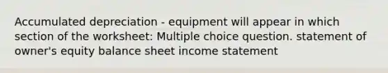 Accumulated depreciation - equipment will appear in which section of the worksheet: Multiple choice question. statement of owner's equity balance sheet income statement