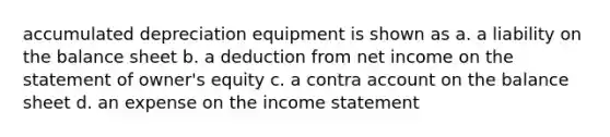 accumulated depreciation equipment is shown as a. a liability on the balance sheet b. a deduction from net income on the statement of owner's equity c. a contra account on the balance sheet d. an expense on the income statement