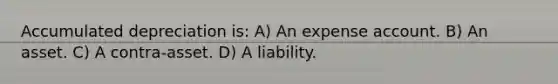 Accumulated depreciation is: A) An expense account. B) An asset. C) A contra-asset. D) A liability.