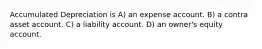 Accumulated Depreciation is A) an expense account. B) a contra asset account. C) a liability account. D) an owner's equity account.