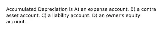 Accumulated Depreciation is A) an expense account. B) a contra asset account. C) a liability account. D) an owner's equity account.