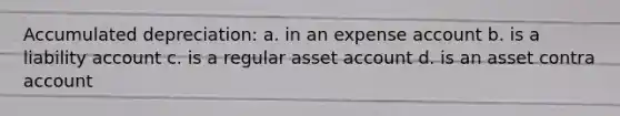 Accumulated depreciation: a. in an expense account b. is a liability account c. is a regular asset account d. is an asset contra account