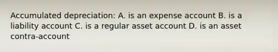 Accumulated depreciation: A. is an expense account B. is a liability account C. is a regular asset account D. is an asset contra-account