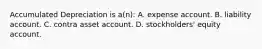 Accumulated Depreciation is a(n): A. expense account. B. liability account. C. contra asset account. D. stockholders' equity account.