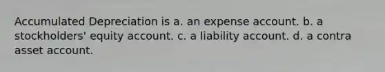 Accumulated Depreciation is a. an expense account. b. a stockholders' equity account. c. a liability account. d. a contra asset account.