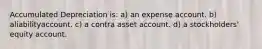 Accumulated Depreciation is: a) an expense account. b) aliabilityaccount. c) a contra asset account. d) a stockholders' equity account.