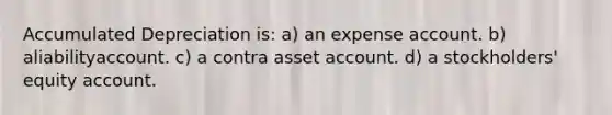 Accumulated Depreciation is: a) an expense account. b) aliabilityaccount. c) a contra asset account. d) a stockholders' equity account.