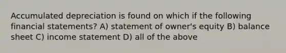 Accumulated depreciation is found on which if the following financial statements? A) statement of owner's equity B) balance sheet C) income statement D) all of the above