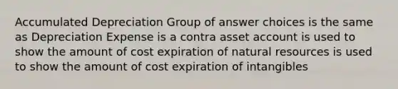 Accumulated Depreciation Group of answer choices is the same as Depreciation Expense is a contra asset account is used to show the amount of cost expiration of natural resources is used to show the amount of cost expiration of intangibles