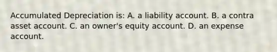 Accumulated Depreciation is: A. a liability account. B. a contra asset account. C. an owner's equity account. D. an expense account.