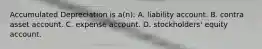 Accumulated Depreciation is a(n): A. liability account. B. contra asset account. C. expense account. D. stockholders' equity account.