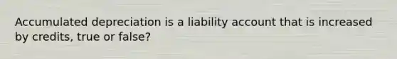 Accumulated depreciation is a liability account that is increased by credits, true or false?