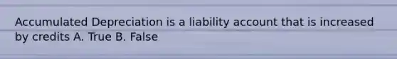 Accumulated Depreciation is a liability account that is increased by credits A. True B. False