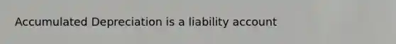 Accumulated Depreciation is a liability account