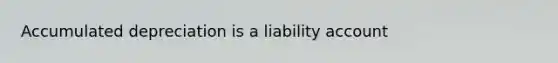 Accumulated depreciation is a liability account