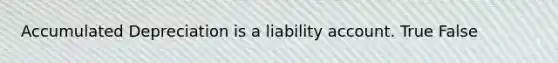 Accumulated Depreciation is a liability account. True False