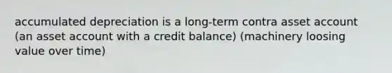 accumulated depreciation is a long-term contra asset account (an asset account with a credit balance) (machinery loosing value over time)