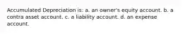 Accumulated Depreciation is: a. an owner's equity account. b. a contra asset account. c. a liability account. d. an expense account.