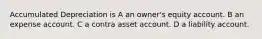 Accumulated Depreciation is A an owner's equity account. B an expense account. C a contra asset account. D a liability account.