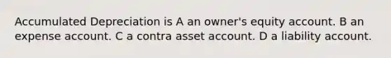 Accumulated Depreciation is A an owner's equity account. B an expense account. C a contra asset account. D a liability account.