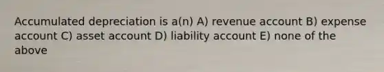 Accumulated depreciation is a(n) A) revenue account B) expense account C) asset account D) liability account E) none of the above