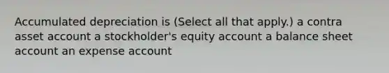 Accumulated depreciation is (Select all that apply.) a contra asset account a stockholder's equity account a balance sheet account an expense account