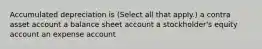 Accumulated depreciation is (Select all that apply.) a contra asset account a balance sheet account a stockholder's equity account an expense account