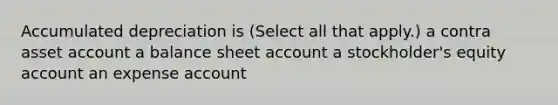 Accumulated depreciation is (Select all that apply.) a contra asset account a balance sheet account a stockholder's equity account an expense account