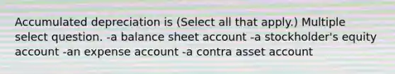 Accumulated depreciation is (Select all that apply.) Multiple select question. -a balance sheet account -a stockholder's equity account -an expense account -a contra asset account