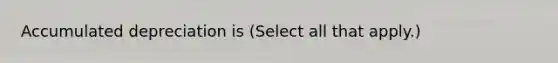 Accumulated depreciation is (Select all that apply.)