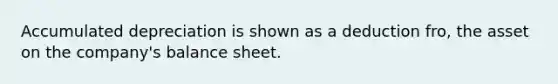 Accumulated depreciation is shown as a deduction fro, the asset on the company's balance sheet.