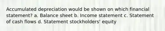 Accumulated depreciation would be shown on which financial statement? a. Balance sheet b. Income statement c. Statement of cash flows d. Statement stockholders' equity