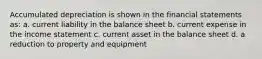 Accumulated depreciation is shown in the financial statements as: a. current liability in the balance sheet b. current expense in the income statement c. current asset in the balance sheet d. a reduction to property and equipment